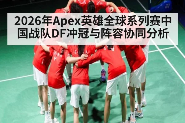 2026年Apex英雄全球系列赛中国战队DF冲冠与阵容协同分析